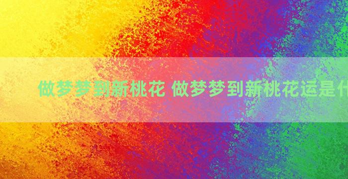 做梦梦到新桃花 做梦梦到新桃花运是什么意思